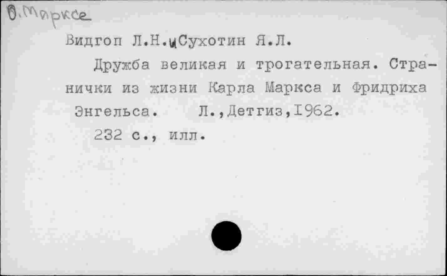 ﻿Видгоп Л.Н.«Сухотин Я.Л.
Дружба великая и трогательная. Странички из жизни Карла Маркса и Фридриха
Энгельса. Л.,Детгиз,1962.
232 с., илл.